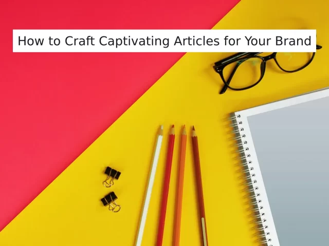10 Tips on How to Craft Captivating Articles for Your Brand